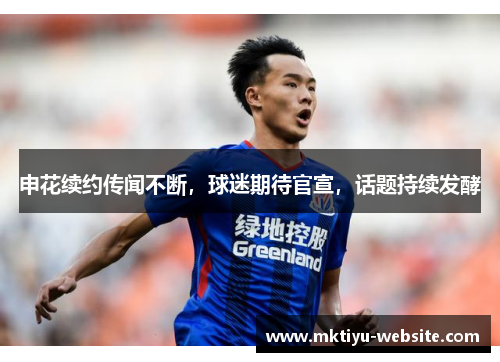 申花续约传闻不断，球迷期待官宣，话题持续发酵